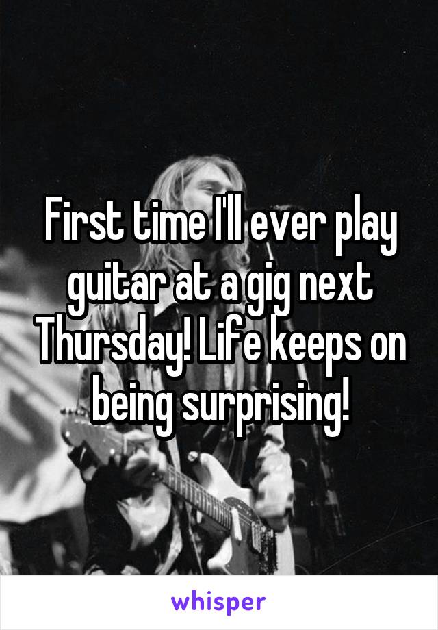 First time I'll ever play guitar at a gig next Thursday! Life keeps on being surprising!