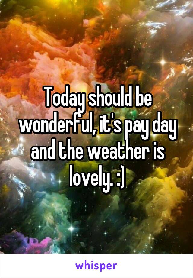 Today should be wonderful, it's pay day and the weather is lovely. :)