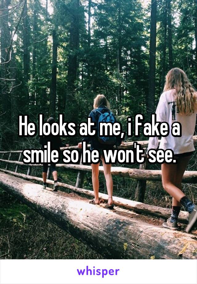 He looks at me, i fake a smile so he won't see.