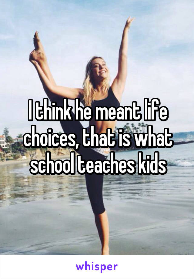 I think he meant life choices, that is what school teaches kids