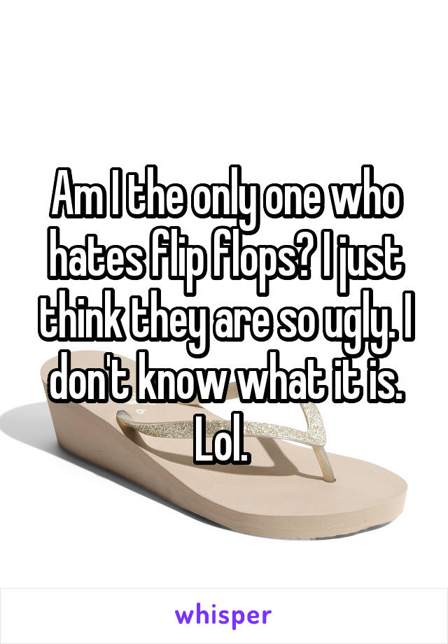 Am I the only one who hates flip flops? I just think they are so ugly. I don't know what it is. Lol. 