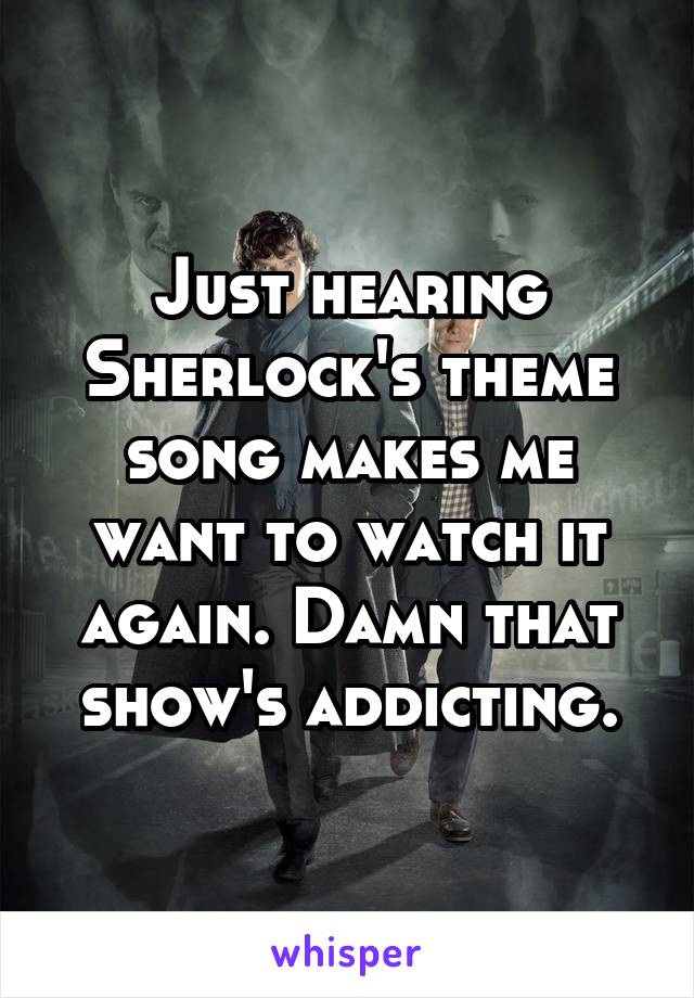 Just hearing Sherlock's theme song makes me want to watch it again. Damn that show's addicting.