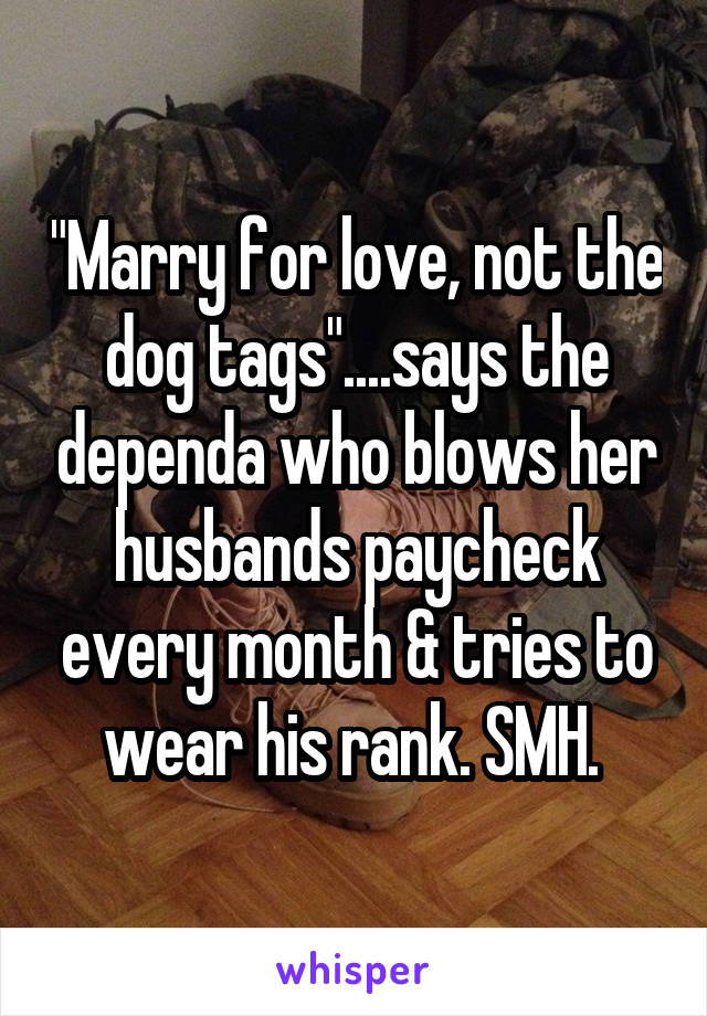 "Marry for love, not the dog tags"....says the dependa who blows her husbands paycheck every month & tries to wear his rank. SMH. 