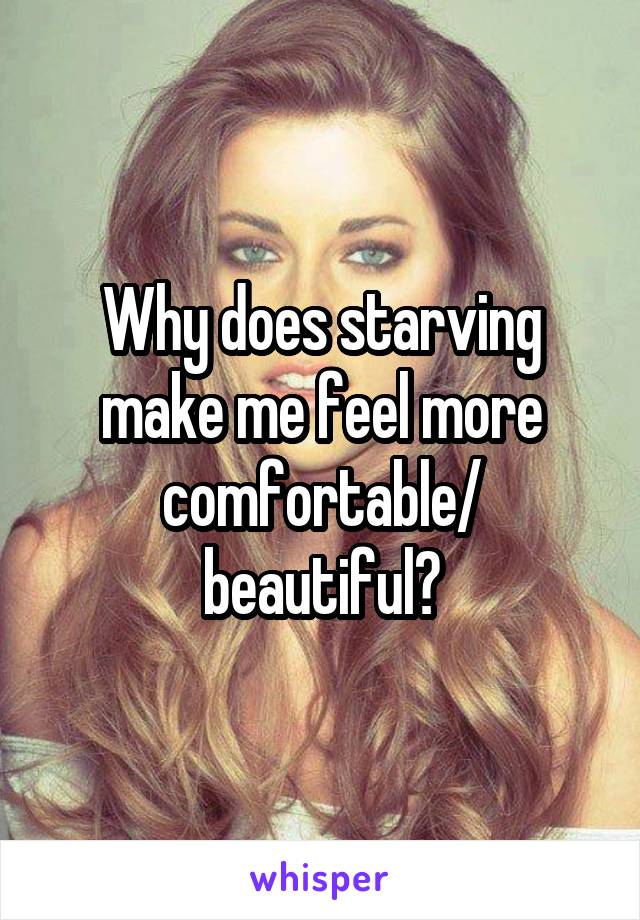 Why does starving make me feel more comfortable/ beautiful?