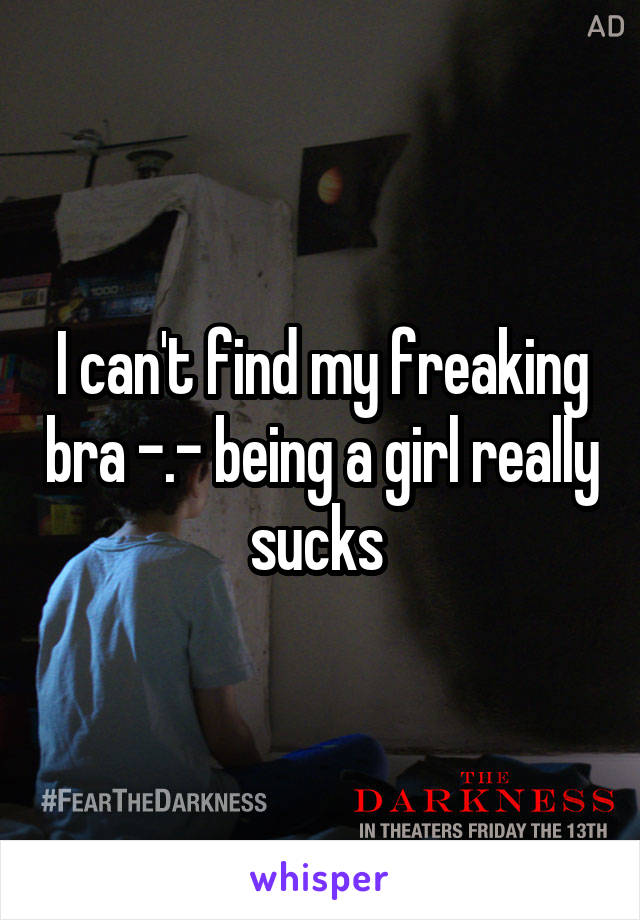 I can't find my freaking bra -.- being a girl really sucks 