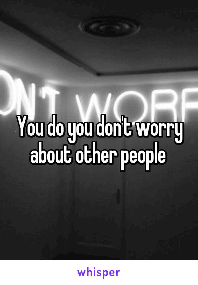 You do you don't worry about other people 