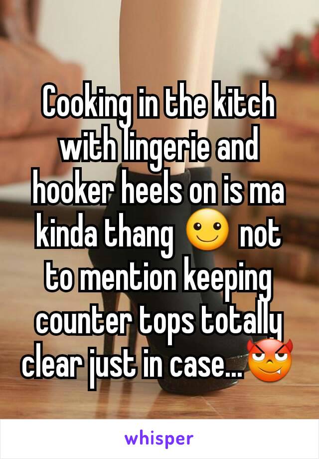 Cooking in the kitch with lingerie and hooker heels on is ma kinda thang ☺ not to mention keeping counter tops totally clear just in case...😈