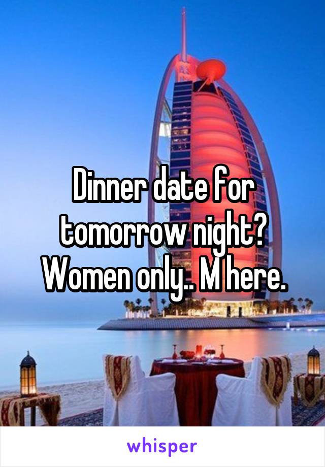 Dinner date for tomorrow night? Women only.. M here.