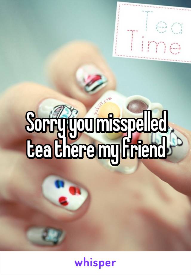 Sorry you misspelled tea there my friend