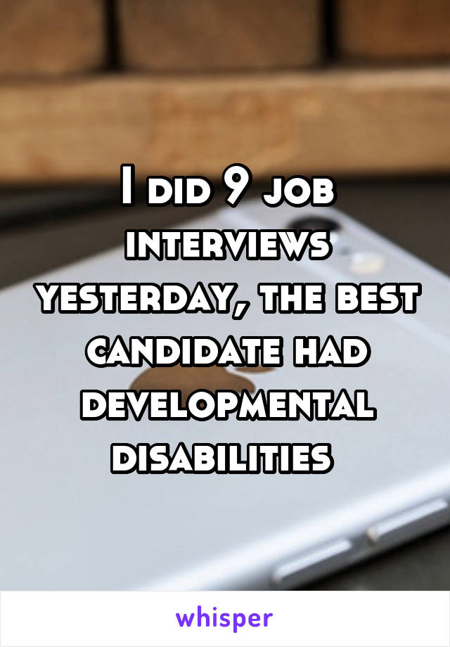 I did 9 job interviews yesterday, the best candidate had developmental disabilities 