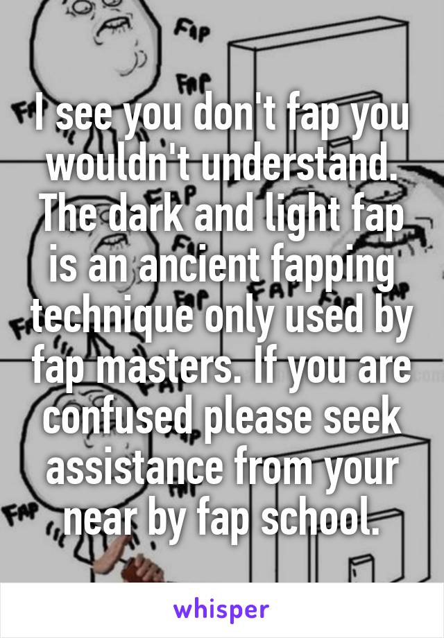 I see you don't fap you wouldn't understand. The dark and light fap is an ancient fapping technique only used by fap masters. If you are confused please seek assistance from your near by fap school.