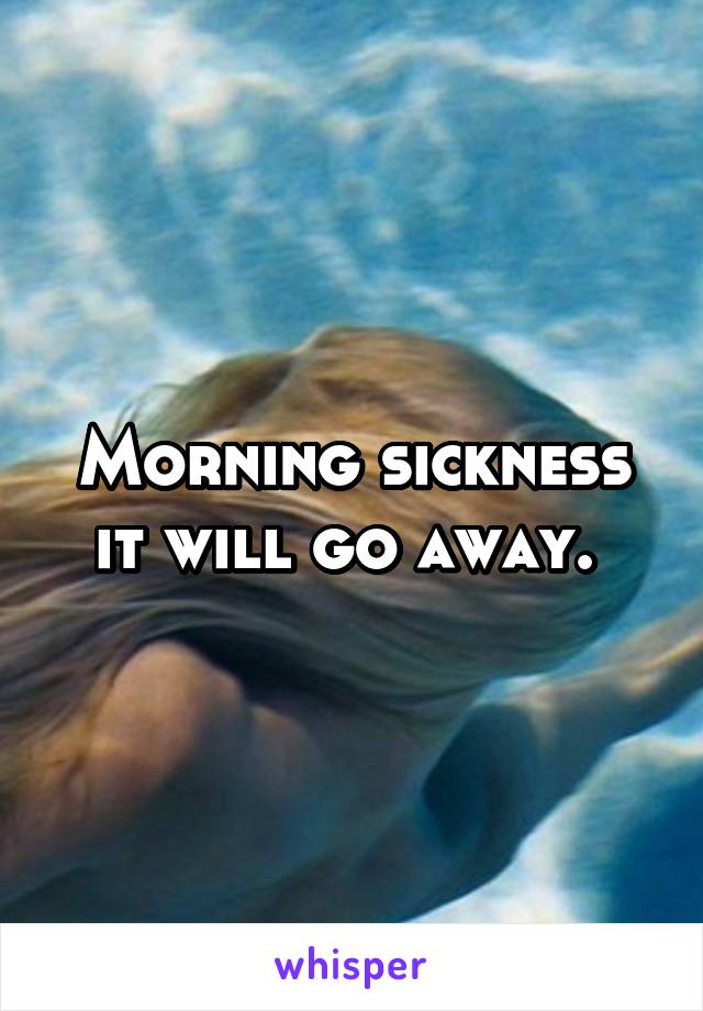 Morning sickness it will go away. 
