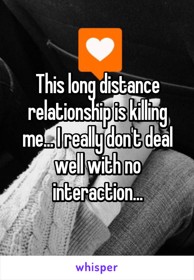 This long distance relationship is killing me... I really don't deal well with no interaction...