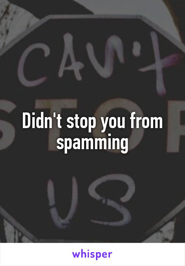 Didn't stop you from spamming