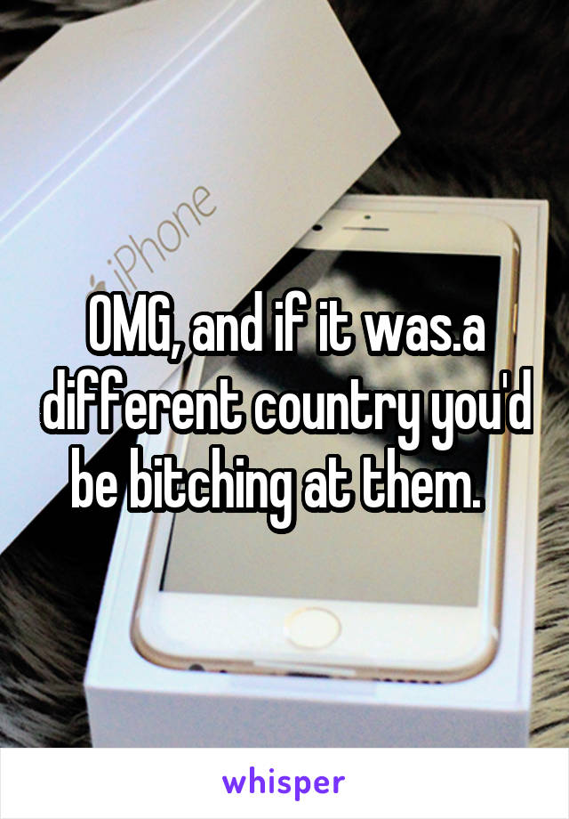 OMG, and if it was.a different country you'd be bitching at them.  
