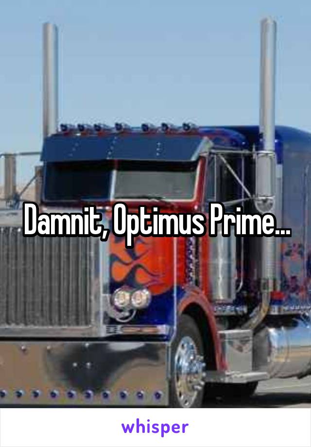 Damnit, Optimus Prime...