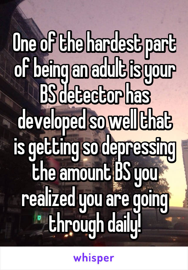 One of the hardest part of being an adult is your BS detector has developed so well that is getting so depressing the amount BS you realized you are going through daily!