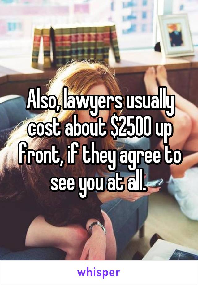 Also, lawyers usually cost about $2500 up front, if they agree to see you at all. 