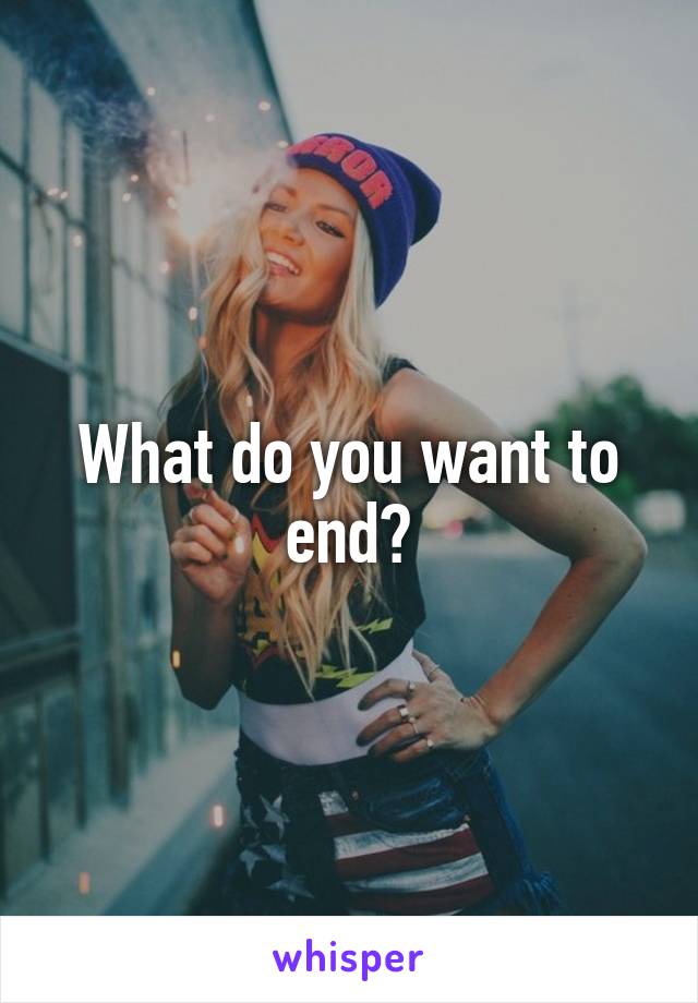 What do you want to end?