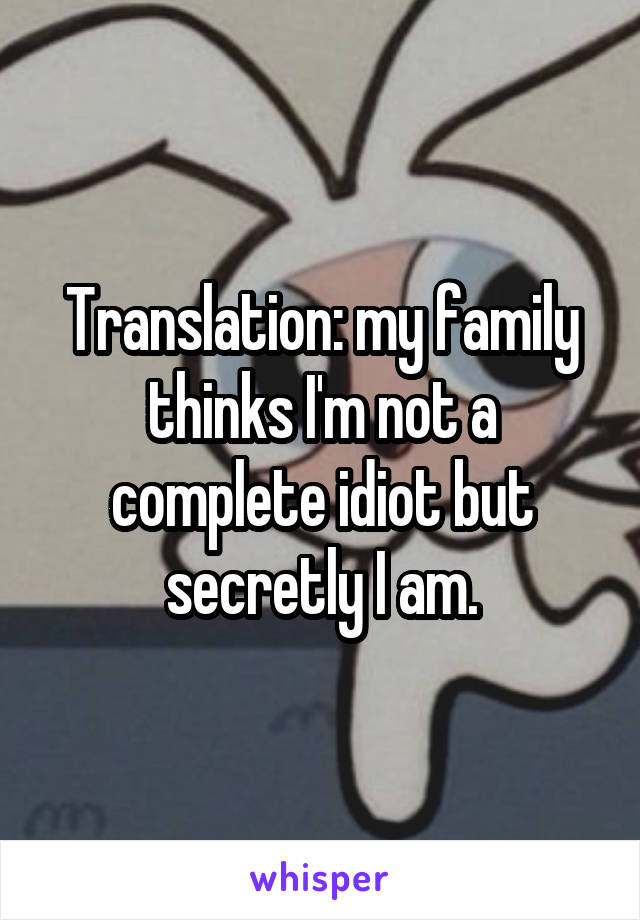 Translation: my family thinks I'm not a complete idiot but secretly I am.