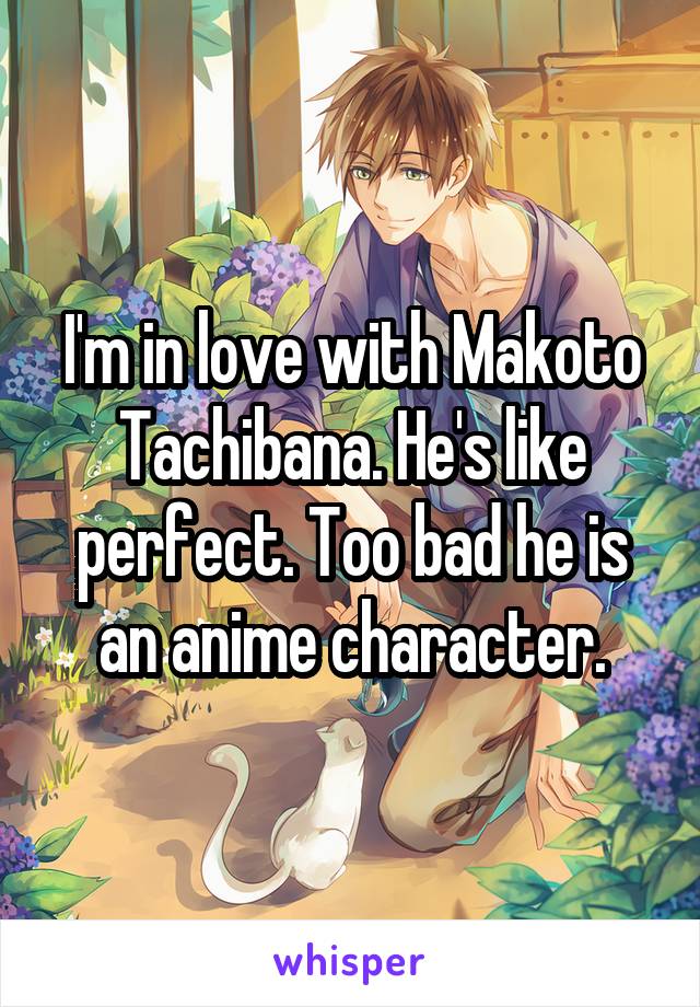 I'm in love with Makoto Tachibana. He's like perfect. Too bad he is an anime character.