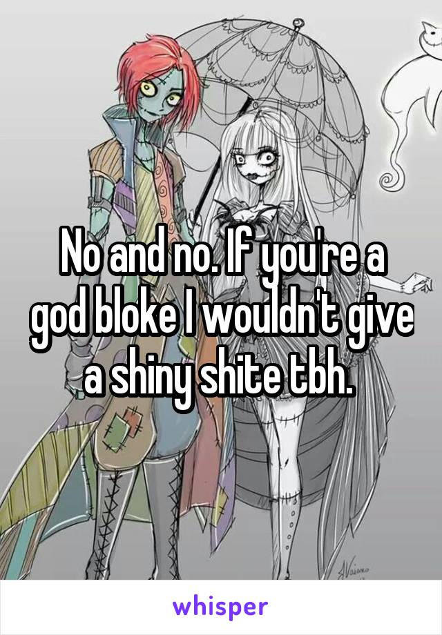 No and no. If you're a god bloke I wouldn't give a shiny shite tbh. 