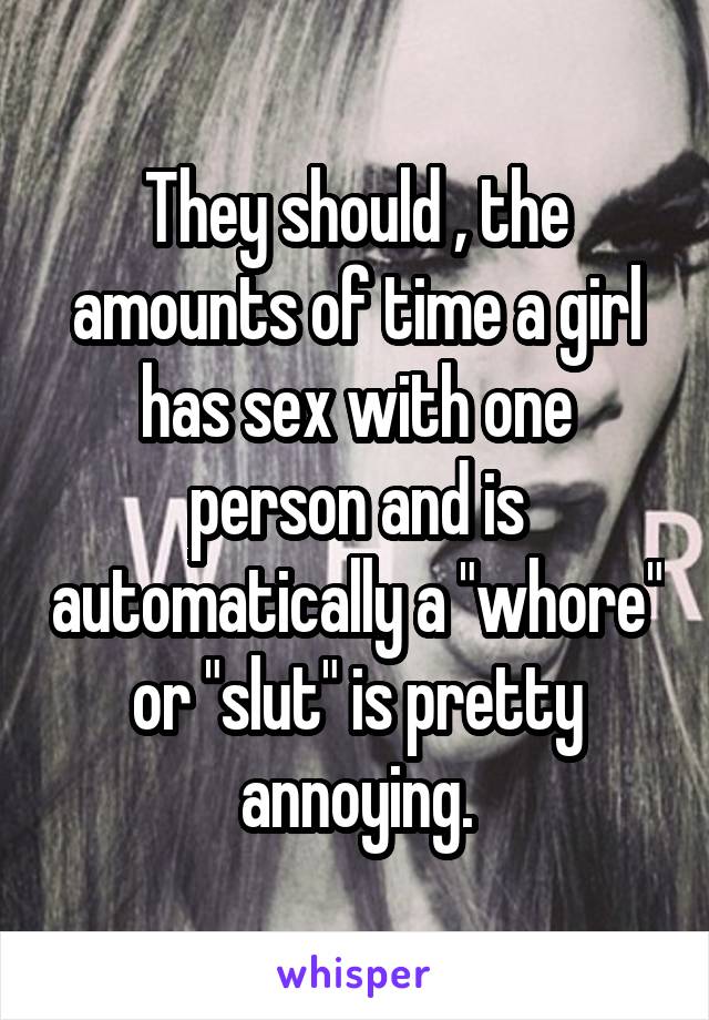 They should , the amounts of time a girl has sex with one person and is automatically a "whore" or "slut" is pretty annoying.