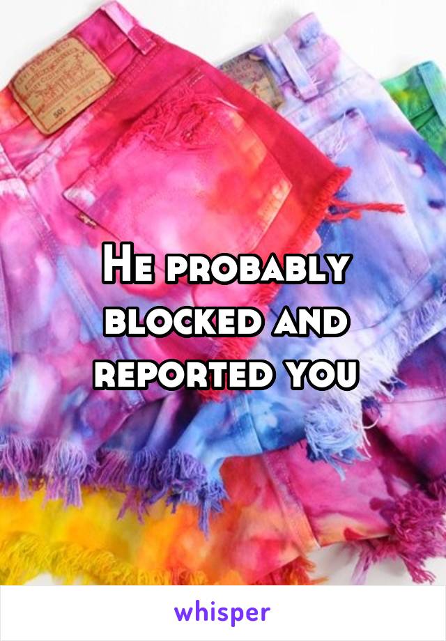 He probably blocked and reported you