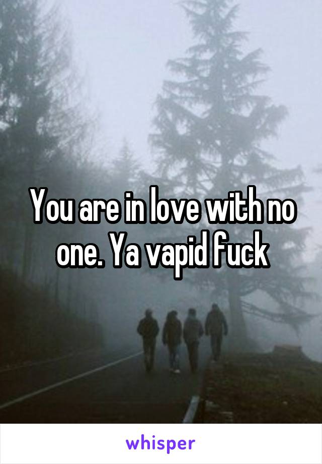 You are in love with no one. Ya vapid fuck