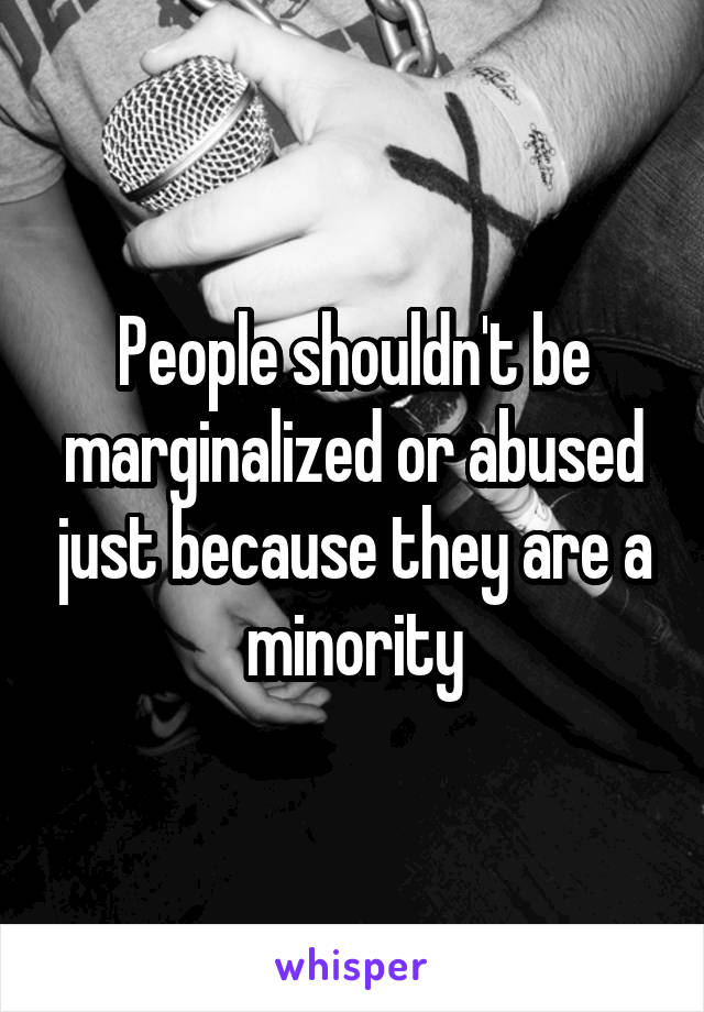 People shouldn't be marginalized or abused just because they are a minority