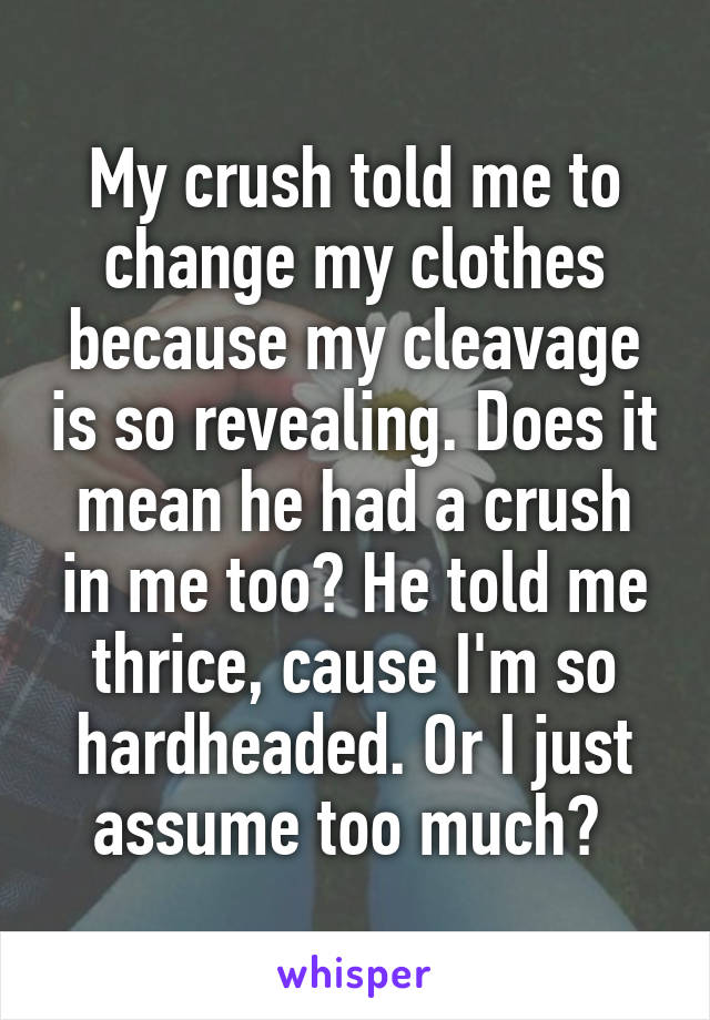 My crush told me to change my clothes because my cleavage is so revealing. Does it mean he had a crush in me too? He told me thrice, cause I'm so hardheaded. Or I just assume too much? 