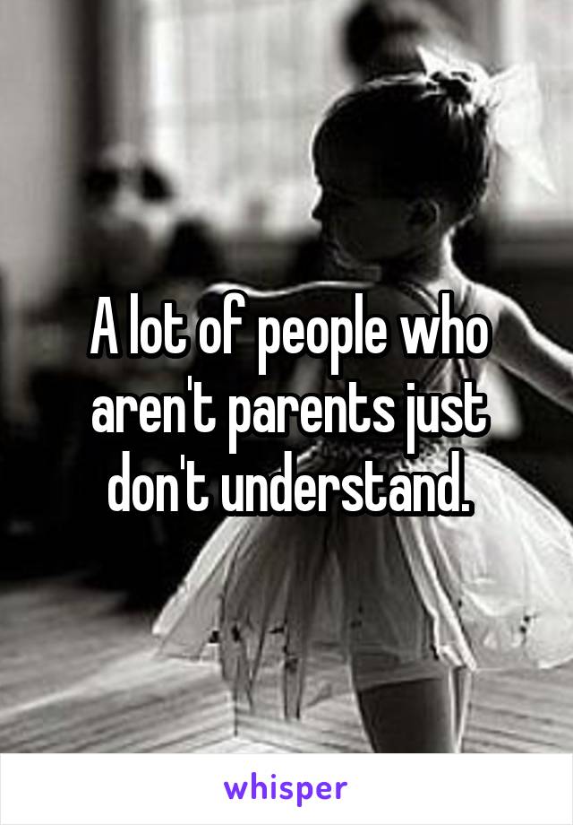 A lot of people who aren't parents just don't understand.