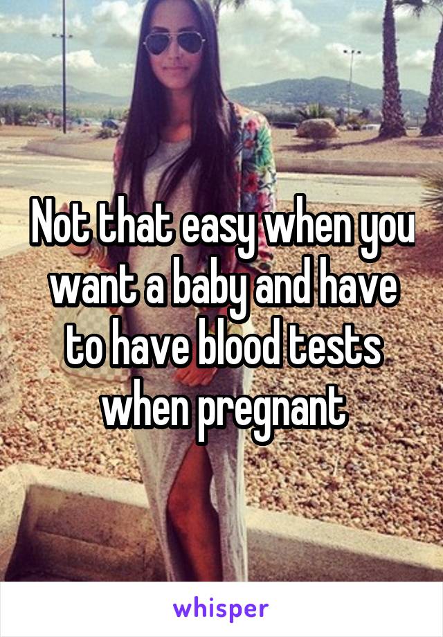 Not that easy when you want a baby and have to have blood tests when pregnant