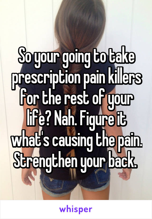 So your going to take prescription pain killers for the rest of your life? Nah. Figure it what's causing the pain. Strengthen your back. 