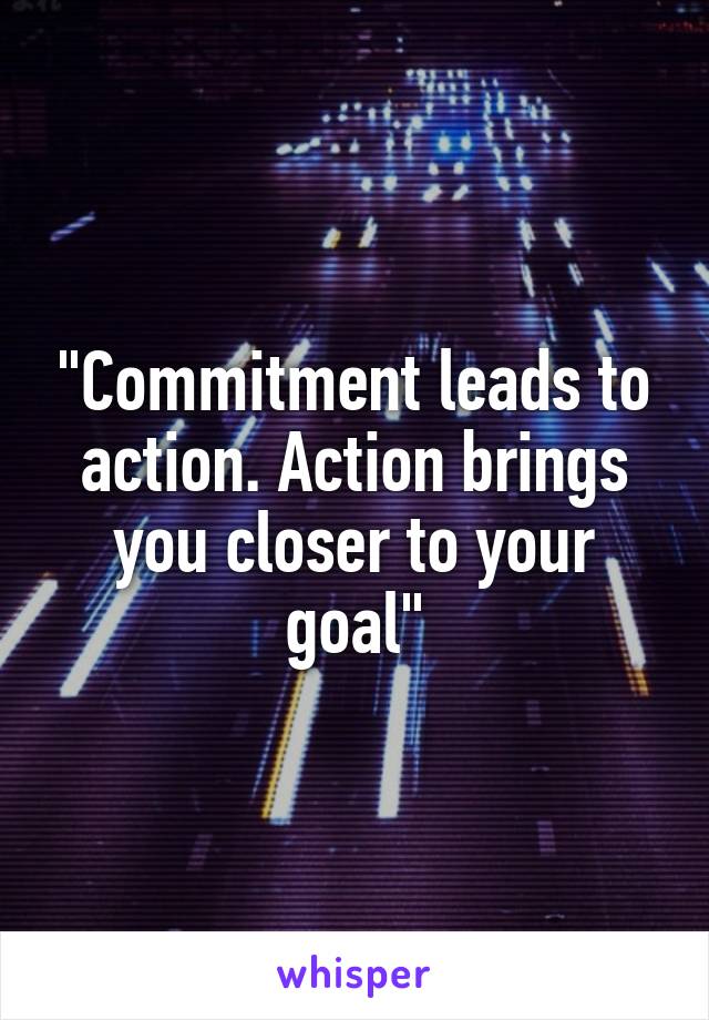 "Commitment leads to action. Action brings you closer to your goal"