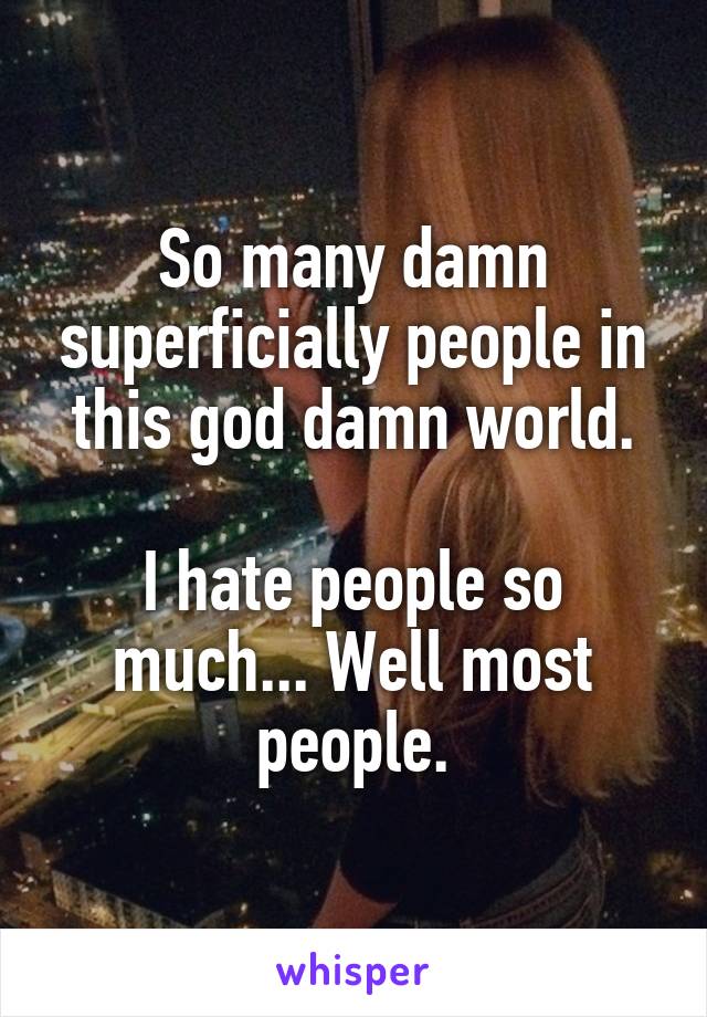 So many damn superficially people in this god damn world.

I hate people so much... Well most people.