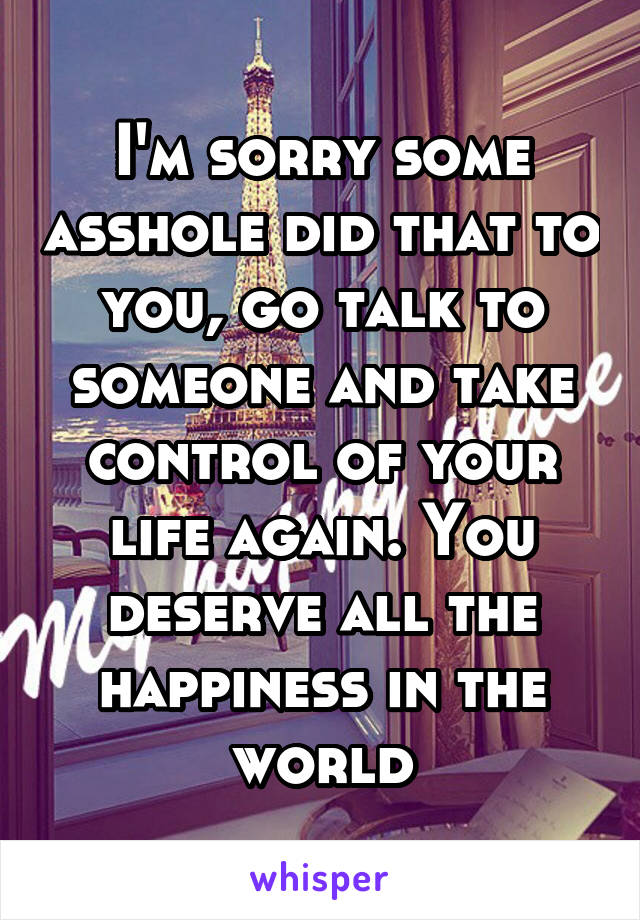 I'm sorry some asshole did that to you, go talk to someone and take control of your life again. You deserve all the happiness in the world