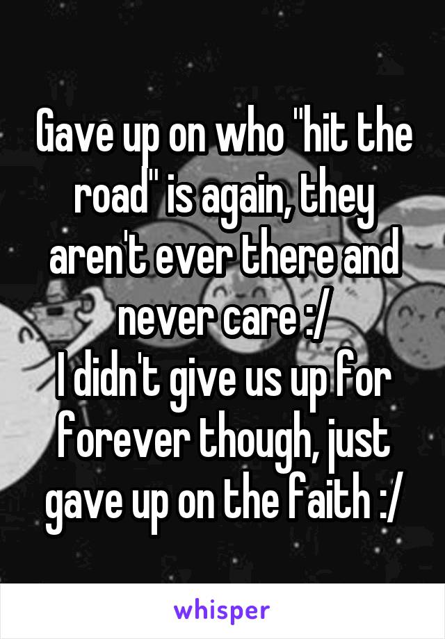 Gave up on who "hit the road" is again, they aren't ever there and never care :/
I didn't give us up for forever though, just gave up on the faith :/