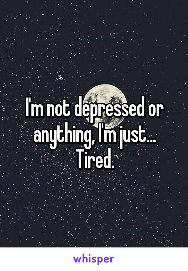 I'm not depressed or anything, I'm just... Tired.