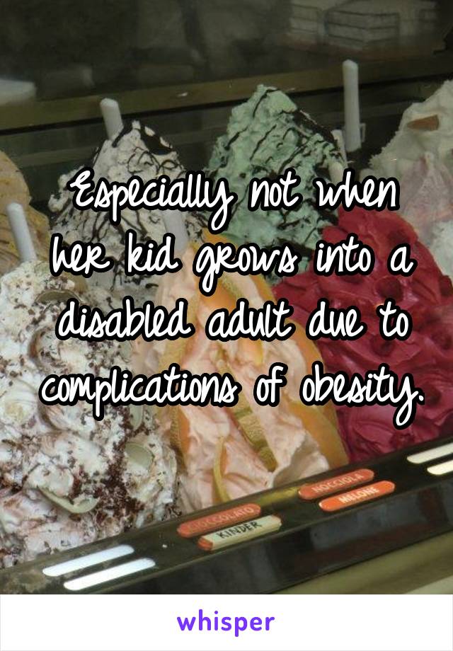 Especially not when her kid grows into a disabled adult due to complications of obesity. 