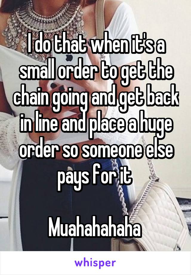 I do that when it's a small order to get the chain going and get back in line and place a huge order so someone else pays for it 

Muahahahaha 