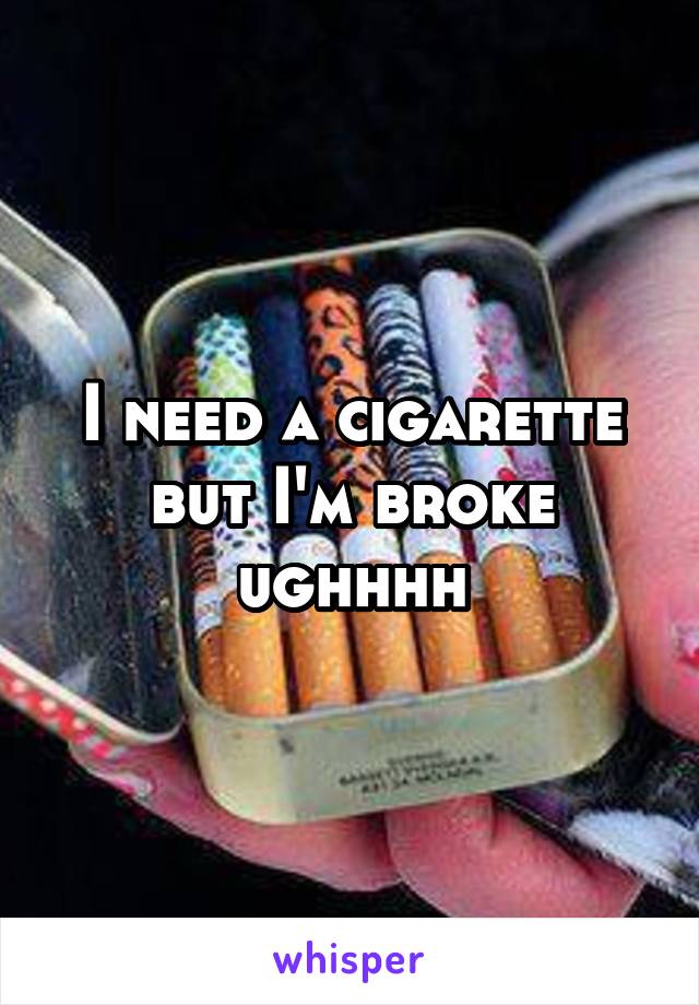 I need a cigarette but I'm broke ughhhh