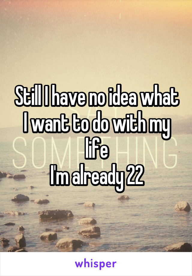 Still I have no idea what I want to do with my life
I'm already 22