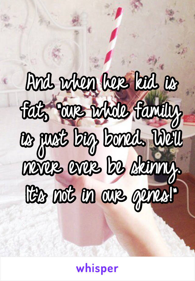And when her kid is fat, "our whole family is just big boned. We'll never ever be skinny. It's not in our genes!"