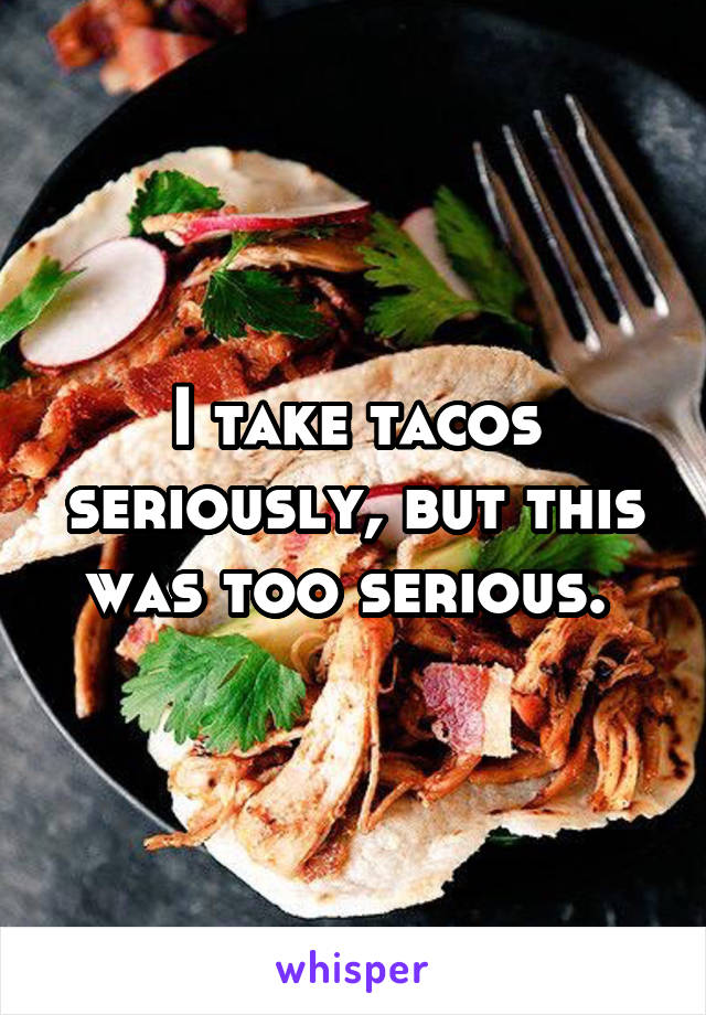 I take tacos seriously, but this was too serious. 