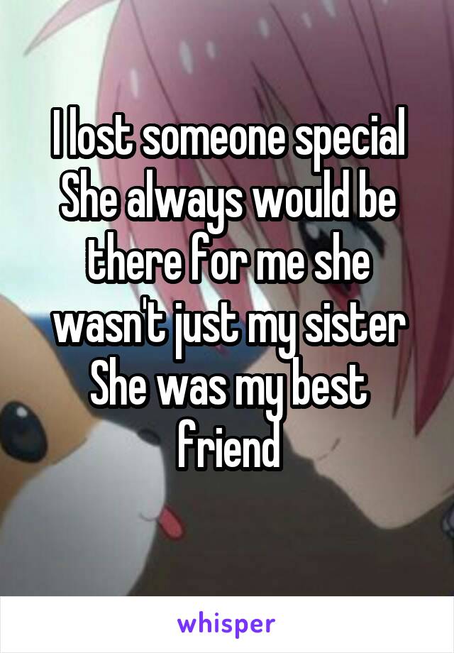 I lost someone special
She always would be there for me she wasn't just my sister
She was my best friend
