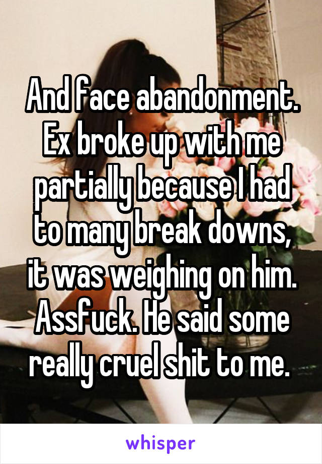 And face abandonment. Ex broke up with me partially because I had to many break downs, it was weighing on him. Assfuck. He said some really cruel shit to me. 