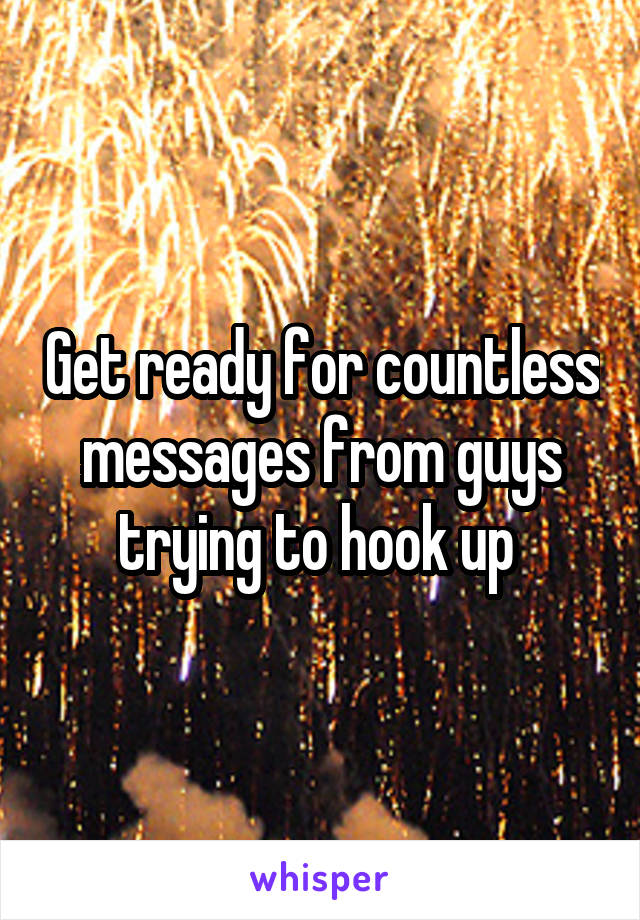 Get ready for countless messages from guys trying to hook up 