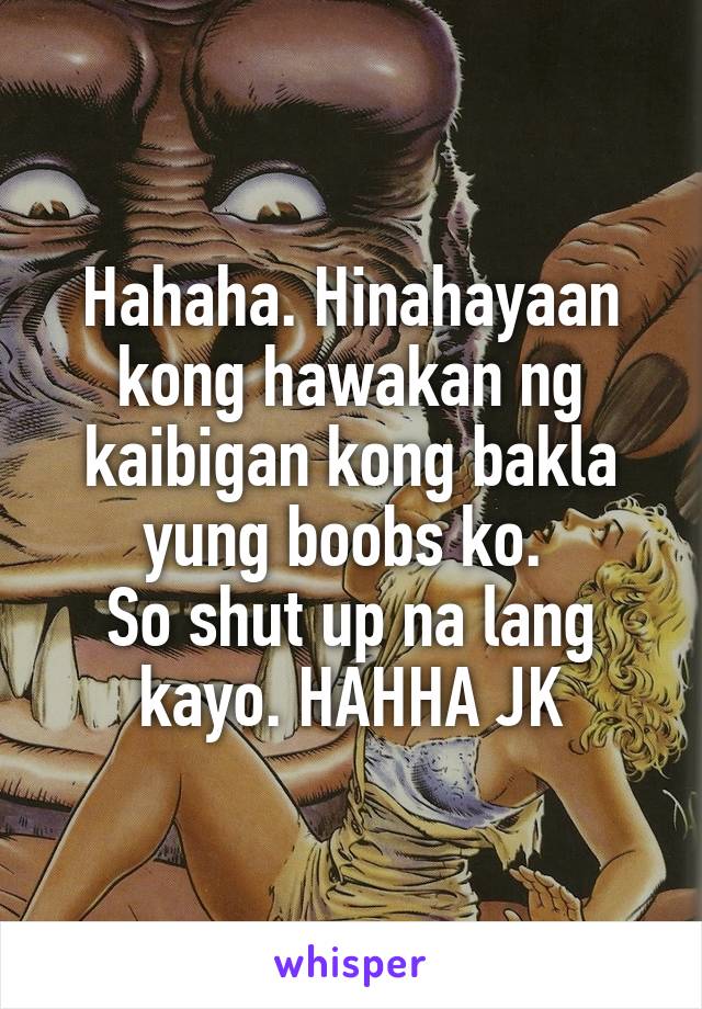 Hahaha. Hinahayaan kong hawakan ng kaibigan kong bakla yung boobs ko. 
So shut up na lang kayo. HAHHA JK