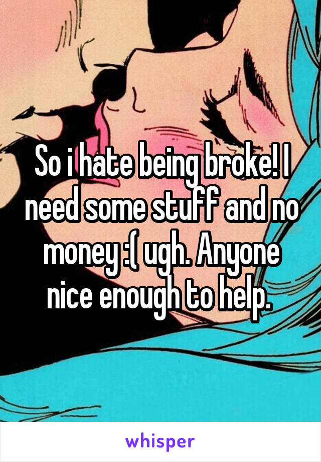 So i hate being broke! I need some stuff and no money :( ugh. Anyone nice enough to help. 